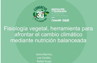 Fisiología vegetal, herramienta para
afrontar el cambio climático
mediante nutrición balanceada
Jaime Barrios,
Luis Cordón,
Rafael Sicaju
 