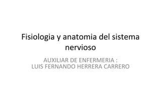 Fisiologia y anatomia del sistema
nervioso
AUXILIAR DE ENFERMERIA :
LUIS FERNANDO HERRERA CARRERO
 