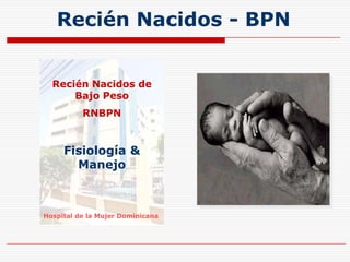 Recién Nacidos - BPN Recién Nacidos de Bajo Peso RNBPN Fisiología & Manejo Hospital de la Mujer Dominicana 