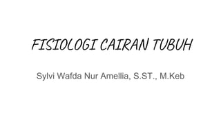FISIOLOGI CAIRAN TUBUH
Sylvi Wafda Nur Amellia, S.ST., M.Keb
 