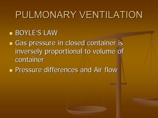 PULMONARY VENTILATIONPULMONARY VENTILATION
BOYLEBOYLE’’S LAWS LAW
Gas pressure in closed container isGas pressure in closed container is
inversely proportional to volume ofinversely proportional to volume of
containercontainer
Pressure differences and Air flowPressure differences and Air flow
 