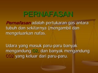 PERNAFASANPERNAFASAN
PernafasanPernafasan adalahadalah pertukaranpertukaran gasgas antaraantara
tubuhtubuh dandan sekitarnyasekitarnya ((mengambilmengambil dandan
mengeluarkanmengeluarkan nafasnafas..
UdaraUdara yangyang masukmasuk paruparu--paruparu banyakbanyak
mengandungmengandung O2,O2, dandan banyakbanyak mengandungmengandung
CO2CO2 yangyang keluarkeluar daridari paruparu--paruparu..
 
