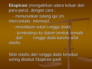 EkspirasiEkspirasi ((mengalirkanmengalirkan udaraudara keluarkeluar daridari
paruparu--paruparu),), dengandengan caracara ::
-- menurunkanmenurunkan tulangtulang igaiga (m.(m.
intercostalisintercostalis internusinternus))
-- menaikkanmenaikkan sekatsekat ronggarongga dada.dada.
-- kembalinyakembalinya keke dalamdalam bentukbentuk semulasemula
daridari ronggarongga dadadada karenakarena sifatsifat
elastiselastis..
SifatSifat elastiselastis daridari ronggarongga dadadada tersebuttersebut
seringsering disebutdisebut EkspirasiEkspirasi pasifpasif..
 