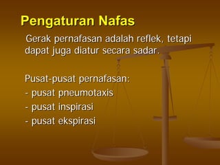 PengaturanPengaturan NafasNafas
GerakGerak pernafasanpernafasan adalahadalah reflekreflek,, tetapitetapi
dapatdapat jugajuga diaturdiatur secarasecara sadarsadar..
PusatPusat--pusatpusat pernafasanpernafasan::
-- pusatpusat pneumotaxispneumotaxis
-- pusatpusat inspirasiinspirasi
-- pusatpusat ekspirasiekspirasi
 