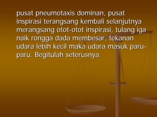 pusatpusat pneumotaxispneumotaxis dominandominan,, pusatpusat
inspirasiinspirasi terangsangterangsang kembalikembali selanjutnyaselanjutnya
merangsangmerangsang otototot--otototot inspirasiinspirasi,, tulangtulang igaiga
naiknaik ronggarongga dadadada membesarmembesar,, tekanantekanan
udaraudara lebihlebih kecilkecil makamaka udaraudara masukmasuk paruparu--
paruparu.. BegitulahBegitulah seterusnyaseterusnya..
 