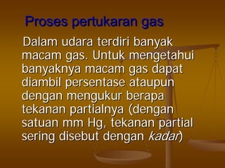 ProsesProses pertukaranpertukaran gasgas
DalamDalam udaraudara terdiriterdiri banyakbanyak
macammacam gas.gas. UntukUntuk mengetahuimengetahui
banyaknyabanyaknya macammacam gasgas dapatdapat
diambildiambil persentasepersentase ataupunataupun
dengandengan mengukurmengukur berapaberapa
tekanantekanan partialnyapartialnya ((dengandengan
satuansatuan mm Hg,mm Hg, tekanantekanan partialpartial
seringsering disebutdisebut dengandengan kadarkadar))
 