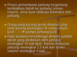 ProsesProses pemompaanpemompaan jantungjantung tergantungtergantung
kembalinyakembalinya darahdarah keke jantungjantung ((venusvenus
return),return), sertaserta kuatkuat tidaknyatidaknya kontraksikontraksi otototot
jantungjantung..
OrangOrang yangyang kurangkurang gerakgerak dinamisdinamis ((clepclep
venavena kurangkurang berfungsiberfungsi))-- venusvenus returnreturn
kecilkecil ---------- pompapompa jantungjantung kecilkecil..
PadaPada keadaankeadaan berolahragaberolahraga dinamisdinamis jumlahjumlah
darahdarah yangyang diedarkandiedarkan oleholeh jantungjantung
meningkatmeningkat 10 kali10 kali lipatlipat.. KarenaKarena frekuensifrekuensi
jantungjantung meningkatmeningkat 2,5 kali2,5 kali dandan strokestroke
volumevolume meningkatmeningkat 4 kali.4 kali.
 