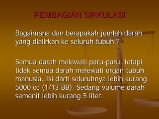 PEMBAGIAN SIRKULASIPEMBAGIAN SIRKULASI
BagaimanaBagaimana dandan berapakahberapakah jumlahjumlah darahdarah
yangyang dialirkandialirkan keke seluruhseluruh tubuhtubuh ??
SemuaSemua darahdarah melewatimelewati paruparu--paruparu,, tetapitetapi
tidaktidak semuasemua darahdarah melewatimelewati organorgan tubuhtubuh
manusiamanusia.. IsiIsi darhdarh seluruhnyaseluruhnya lebihlebih kurangkurang
5000 cc (1/13 BB).5000 cc (1/13 BB). SedangSedang volumevolume darahdarah
semenitsemenit lebihlebih kurangkurang 5 liter.5 liter.
 