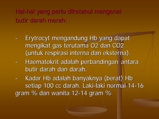 HalHal--halhal yangyang perluperlu diketahuidiketahui mengenaimengenai
butirbutir darahdarah merahmerah::
-- ErytrocytErytrocyt mengandungmengandung HbHb yangyang dapatdapat
mengikatmengikat gasgas terutamaterutama O2O2 dandan CO2CO2
((untukuntuk respirasirespirasi internainterna dandan eksternaeksterna).).
-- HaematokritHaematokrit adalahadalah perbandinganperbandingan antaraantara
butirbutir darahdarah dandan darahdarah..
-- KadarKadar HbHb adalahadalah banyaknyabanyaknya ((beratberat)) HbHb
setiapsetiap 100 cc100 cc darahdarah.. LakiLaki--lakilaki normal 14normal 14--1616
gram %gram % dandan wanitawanita 1212--14 gram %14 gram %
 