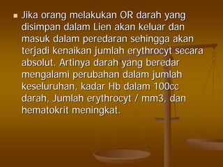 JikaJika orangorang melakukanmelakukan OROR darahdarah yangyang
disimpandisimpan dalamdalam LienLien akanakan keluarkeluar dandan
masukmasuk dalamdalam peredaranperedaran sehinggasehingga akanakan
terjaditerjadi kenaikankenaikan jumlahjumlah erythrocyterythrocyt secarasecara
absolutabsolut.. ArtinyaArtinya darahdarah yangyang beredarberedar
mengalamimengalami perubahanperubahan dalamdalam jumlahjumlah
keseluruhankeseluruhan,, kadarkadar HbHb dalamdalam 100cc100cc
darahdarah,, JumlahJumlah erythrocyterythrocyt / mm3,/ mm3, dandan
hematokrithematokrit meningkatmeningkat..
 