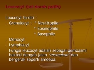 LeucocytLeucocyt ((selsel darahdarah putihputih))
LeucocytLeucocyt terdiriterdiri ::
-- GranulocytGranulocyt : *: * NeuttropileNeuttropile
** EosinophileEosinophile
* Basophile* Basophile
-- MonocytMonocyt
-- LymphocytLymphocyt
FungsiFungsi leucocytleucocyt adalahadalah sebagaisebagai pembasmipembasmi
bakteribakteri dengandengan jalanjalan ““memakanmemakan”” dandan
bergerakbergerak sepertiseperti amoeba.amoeba.
 