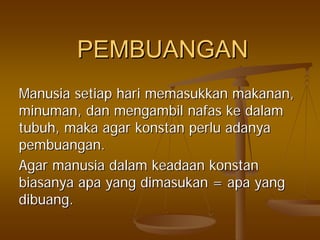 PEMBUANGANPEMBUANGAN
ManusiaManusia setiapsetiap harihari memasukkanmemasukkan makananmakanan,,
minumanminuman,, dandan mengambilmengambil nafasnafas keke dalamdalam
tubuhtubuh,, makamaka agaragar konstankonstan perluperlu adanyaadanya
pembuanganpembuangan..
AgarAgar manusiamanusia dalamdalam keadaankeadaan konstankonstan
biasanyabiasanya apaapa yangyang dimasukandimasukan == apaapa yangyang
dibuangdibuang..
 
