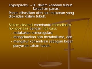 HyperpireksiHyperpireksi ---- dalamdalam keadaankeadaan tubuhtubuh
kelebihankelebihan panaspanas..
PanasPanas dihasilkandihasilkan oleholeh sarisari makananmakanan yangyang
dioksidasidioksidasi dalamdalam tubuhtubuh..
SistemSistem ekskresiekskresi membantumembantu memeliharamemelihara
homeostasishomeostasis dengandengan tigatiga caracara::
-- melakukanmelakukan osmoregulasiosmoregulasi
-- mengeluarkanmengeluarkan sisasisa metabolismemetabolisme,, dandan
-- mengaturmengatur konsentrasikonsentrasi sebagiansebagian besarbesar
penyusunpenyusun cairancairan tubuhtubuh..
 