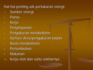 HalHal--halhal pentingpenting utkutk pertukaranpertukaran energienergi::
1.1. SumberSumber energienergi
2.2. PanasPanas
3.3. KerjaKerja
4.4. PenyimpananPenyimpanan
5.5. PengukuranPengukuran metabolismemetabolisme
6.6. Surface Area/Surface Area/pengukuranpengukuran badanbadan
7.7. BasalBasal metabolismemetabolisme
8.8. PertumbuhanPertumbuhan
9.9. MakananMakanan
10.10. KerjaKerja otototot dandan suhusuhu sekitarnyasekitarnya..
 