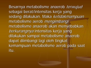 BesarnyaBesarnya metabolismemetabolisme anaerobanaerob terwujudterwujud
sebagaisebagai berat/intensitasberat/intensitas kerjakerja yangyang
sedangsedang dilakukandilakukan.. MakaMaka ketidakmampuanketidakmampuan
metabolismemetabolisme aerobaerob mengimbangimengimbangi
metabolismemetabolisme anaerobanaerob akanakan menyebabkanmenyebabkan
berkurangnyaberkurangnya intensitasintensitas kerjakerja yangyang
dilakukandilakukan sampaisampai metabolismemetabolisme anaerobanaerob
dapatdapat diimbangidiimbangi lagilagi oleholeh tingkattingkat
kemampuankemampuan metabolismemetabolisme aerobaerob padapada saatsaat
ituitu..
 