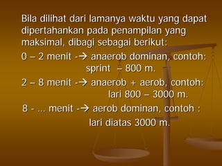 BilaBila dilihatdilihat daridari lamanyalamanya waktuwaktu yangyang dapatdapat
dipertahankandipertahankan padapada penampilanpenampilan yangyang
maksimalmaksimal,, dibagidibagi sebagaisebagai berikutberikut::
00 –– 22 menitmenit -- anaerobanaerob dominandominan,, contohcontoh::
sprintsprint –– 800 m.800 m.
22 –– 88 menitmenit -- anaerobanaerob ++ aerobaerob,, contohcontoh::
larilari 800800 –– 3000 m.3000 m.
88 -- …… menitmenit -- aerobaerob dominandominan,, contohcontoh ::
larilari diatasdiatas 3000 m.3000 m.
 