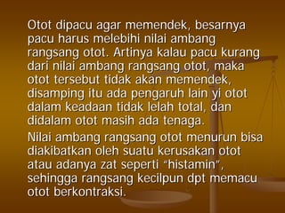 OtotOtot dipacudipacu agaragar memendekmemendek,, besarnyabesarnya
pacupacu harusharus melebihimelebihi nilainilai ambangambang
rangsangrangsang otototot.. ArtinyaArtinya kalaukalau pacupacu kurangkurang
daridari nilainilai ambangambang rangsangrangsang otototot,, makamaka
otototot tersebuttersebut tidaktidak akanakan memendekmemendek,,
disampingdisamping ituitu adaada pengaruhpengaruh lainlain yiyi otototot
dalamdalam keadaankeadaan tidaktidak lelahlelah total,total, dandan
didalamdidalam otototot masihmasih adaada tenagatenaga..
NilaiNilai ambangambang rangsangrangsang otototot menurunmenurun bisabisa
diakibatkandiakibatkan oleholeh suatusuatu kerusakankerusakan otototot
atauatau adanyaadanya zatzat sepertiseperti ““histaminhistamin””,,
sehinggasehingga rangsangrangsang kecilpunkecilpun dptdpt memacumemacu
otototot berkontraksiberkontraksi..
 