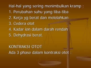 HalHal--halhal yangyang seringsering menimbulkanmenimbulkan krampkramp ::
1.1. PerubahanPerubahan suhusuhu yangyang tibatiba--tibatiba
2.2. KerjaKerja ygyg beratberat dandan melelahkanmelelahkan
3.3. CederaCedera otototot
4.4. KadarKadar ionion dalamdalam darahdarah rendahrendah
5.5. DehydrasiDehydrasi beratberat..
KONTRAKSI OTOTKONTRAKSI OTOT
AdaAda 3 phase3 phase dalamdalam kontraksikontraksi otototot ::
 