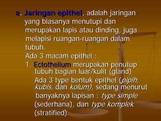 aa.. JaringanJaringan epithelepithel,, adalahadalah jaringanjaringan
yangyang biasanyabiasanya menutupimenutupi dandan
merupakanmerupakan lapislapis atauatau dindingdinding,, jugajuga
melapisimelapisi ruanganruangan--ruanganruangan dalamdalam
tubuhtubuh..
AdaAda 33 macammacam epithelepithel ::
1.1. EctotheliumEctothelium merupakanmerupakan penutuppenutup
tubuhtubuh bagianbagian luar/kulitluar/kulit (gland)(gland)
AdaAda 3 type3 type bentukbentuk epithelepithel ((pipihpipih,,
kubiskubis,, dandan kolumkolum),), sedangsedang menurutmenurut
banyaknyabanyaknya lapisanlapisan :: type simpletype simple
((sederhanasederhana),), dandan typetype komplekkomplek
(stratified).(stratified).
 
