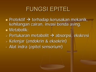FUNGSI EPITELFUNGSI EPITEL
ProtektifProtektif terhadap:kerusakanterhadap:kerusakan mekanikmekanik,,
kehilangankehilangan cairancairan,, invasiinvasi bendabenda asingasing..
MetabolikMetabolik::
PertukaranPertukaran metabolitmetabolit absorpsiabsorpsi,, ekskresiekskresi
KelenjarKelenjar ((endokrinendokrin && eksokrineksokrin))
•• AlatAlat indraindra ((epitelepitel sensoriumsensorium))
 