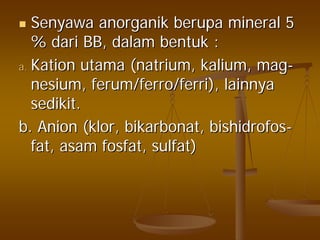 SenyawaSenyawa anorganikanorganik berupaberupa mineral 5mineral 5
%% daridari BB,BB, dalamdalam bentukbentuk ::
a.a. KationKation utamautama ((natriumnatrium,, kaliumkalium,, magmag--
nesiumnesium,, ferum/ferro/ferriferum/ferro/ferri),), lainnyalainnya
sedikitsedikit..
b. Anion (b. Anion (klorklor,, bikarbonatbikarbonat,, bishidrofosbishidrofos--
fat,fat, asamasam fosfatfosfat,, sulfatsulfat))
 