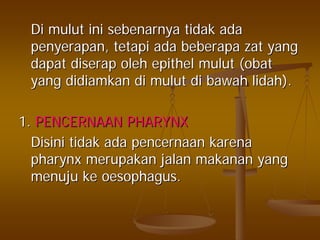DiDi mulutmulut iniini sebenarnyasebenarnya tidaktidak adaada
penyerapanpenyerapan,, tetapitetapi adaada beberapabeberapa zatzat yangyang
dapatdapat diserapdiserap oleholeh epithelepithel mulutmulut ((obatobat
yangyang didiamkandidiamkan didi mulutmulut didi bawahbawah lidahlidah).).
1.1. PENCERNAAN PHARYNXPENCERNAAN PHARYNX
DisiniDisini tidaktidak adaada pencernaanpencernaan karenakarena
pharynxpharynx merupakanmerupakan jalanjalan makananmakanan yangyang
menujumenuju keke oesophagusoesophagus..
 