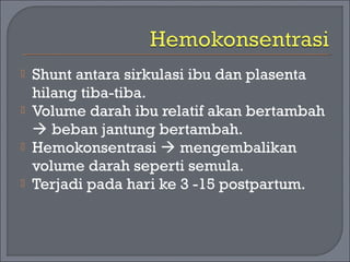 Shunt antara sirkulasi ibu dan plasenta 
hilang tiba-tiba. 
 Volume darah ibu relatif akan bertambah 
 beban jantung bertambah. 
 Hemokonsentrasi  mengembalikan 
volume darah seperti semula. 
 Terjadi pada hari ke 3 -15 postpartum. 
 