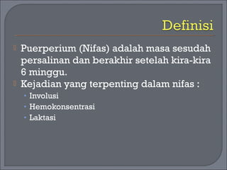  Puerperium (Nifas) adalah masa sesudah 
persalinan dan berakhir setelah kira-kira 
6 minggu. 
 Kejadian yang terpenting dalam nifas : 
• Involusi 
• Hemokonsentrasi 
• Laktasi 
 