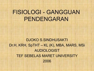 FISIOLOGI - GANGGUAN
PENDENGARAN
DJOKO S.SINDHUSAKTI
Dr.H, KRH, SpTHT – KL (K), MBA, MARS, MSi
AUDIOLOGIST
TEF SEBELAS MARET UNIVERSITY
2006
 