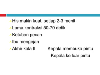 His makin kuat, setiap 2-3 menit
Lama kontraksi 50-70 detik
Ketuban pecah
Ibu mengejan
Akhir kala II Kepala membuka pintu
Kepala ke luar pintu
 