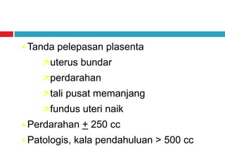 Tanda pelepasan plasenta
uterus bundar
perdarahan
tali pusat memanjang
fundus uteri naik
Perdarahan + 250 cc
Patologis, kala pendahuluan > 500 cc
 