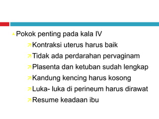 Pokok penting pada kala IV
Kontraksi uterus harus baik
Tidak ada perdarahan pervaginam
Plasenta dan ketuban sudah lengkap
Kandung kencing harus kosong
Luka- luka di perineum harus dirawat
Resume keadaan ibu
 