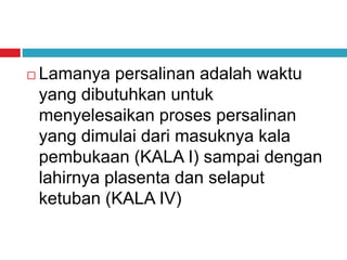  Lamanya persalinan adalah waktu
yang dibutuhkan untuk
menyelesaikan proses persalinan
yang dimulai dari masuknya kala
pembukaan (KALA I) sampai dengan
lahirnya plasenta dan selaput
ketuban (KALA IV)
 