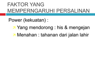 FAKTOR YANG
MEMPERNGARUHI PERSALINAN
Power (kekuatan) :
 Yang mendorong : his & mengejan
 Menahan : tahanan dari jalan lahir
 