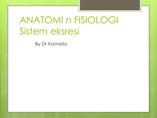 ANATOMI n FISIOLOGI
Sistem eksresi
By Dr Kamelia
 