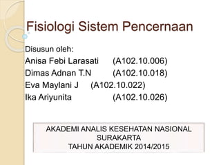 Fisiologi Sistem Pencernaan
Disusun oleh:
Anisa Febi Larasati (A102.10.006)
Dimas Adnan T.N (A102.10.018)
Eva Maylani J (A102.10.022)
Ika Ariyunita (A102.10.026)
AKADEMI ANALIS KESEHATAN NASIONAL
SURAKARTA
TAHUN AKADEMIK 2014/2015
 