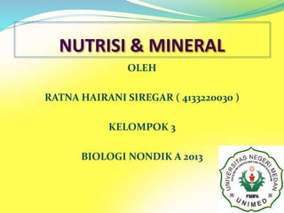 NUTRISI & MINERAL 
OLEH 
RATNA HAIRANI SIREGAR ( 4133220030 ) 
KELOMPOK 3 
BIOLOGI NONDIK A 2013 
 