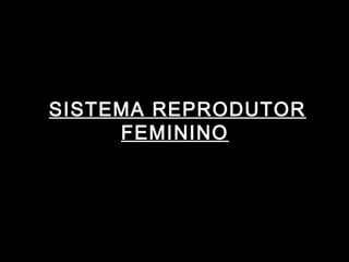 SISTEMA REPRODUTOR
     FEMININO
 