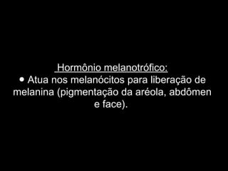 Hormônio melanotrófico:
 ● Atua nos melanócitos para liberação de
melanina (pigmentação da aréola, abdômen
                e face).
                     
 