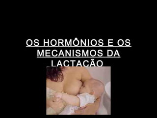 OS HORMÔNIOS E OS
  MECANISMOS DA
    LACTAÇÃO
 