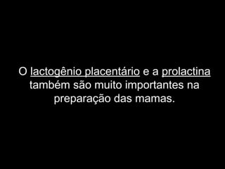 O lactogênio placentário e a prolactina
  também são muito importantes na
       preparação das mamas.
 