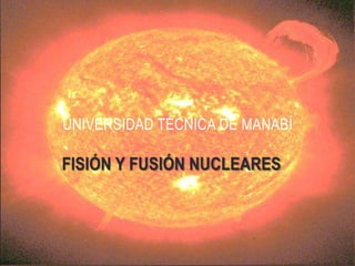 UNIVERSIDAD TÉCNICA DE MANABÍ

FISIÓN Y FUSIÓN NUCLEARES
 