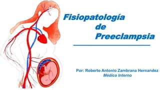 Fisiopatología
de
Preeclampsia
Por: Roberto Antonio Zambrana Hernandez
Médico Interno
 