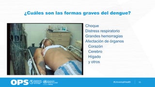 #UniversalHealth 10
¿Cuáles son las formas graves del dengue?
Choque
Distress respiratorio
Grandes hemorragias
Afectación de órganos
Corazón
Cerebro
Hígado
y otros
 