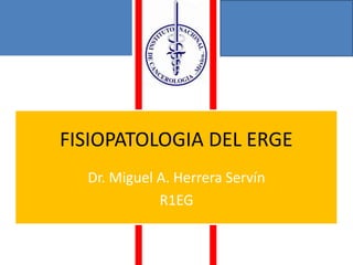 FISIOPATOLOGIA DEL ERGE
Dr. Miguel A. Herrera Servín
R1EG
 