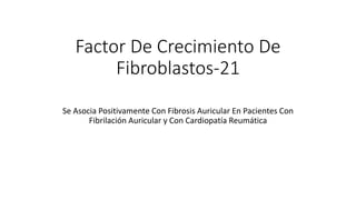 Factor De Crecimiento De
Fibroblastos-21
Se Asocia Positivamente Con Fibrosis Auricular En Pacientes Con
Fibrilación Auricular y Con Cardiopatía Reumática
 
