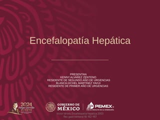 Encefalopatía Hepática
PRESENTAN
KENNY ALVAREZ ZENTENO
RESIDENTE DE SEGUNDO AÑO DE URGENCIAS
BLANCA IXCHEL MARTÌNEZ YAVUI
RESIDENTE DE PRIMER AÑO DE URGENCIAS
Victor Idrovo, Encefalopatia hepatica 2003
Rev. gastroenteral 18: 162-167
 