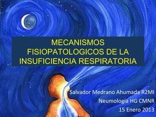 MECANISMOS
FISIOPATOLOGICOS DE LA
INSUFICIENCIA RESPIRATORIA
Salvador Medrano Ahumada R2MI
Neumología HG CMNR
15 Enero 2013
 
