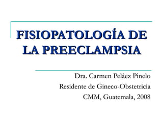 FISIOPATOLOGÍA DE LA PREECLAMPSIA Dra. Carmen Peláez Pinelo Residente de Gineco-Obstetricia CMM, Guatemala, 2008 