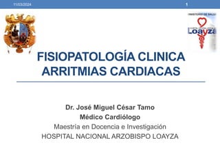 FISIOPATOLOGÍA CLINICA
ARRITMIAS CARDIACAS
Dr. José Miguel César Tamo
Médico Cardiólogo
Maestría en Docencia e Investigación
HOSPITAL NACIONAL ARZOBISPO LOAYZA
11/03/2024 1
 